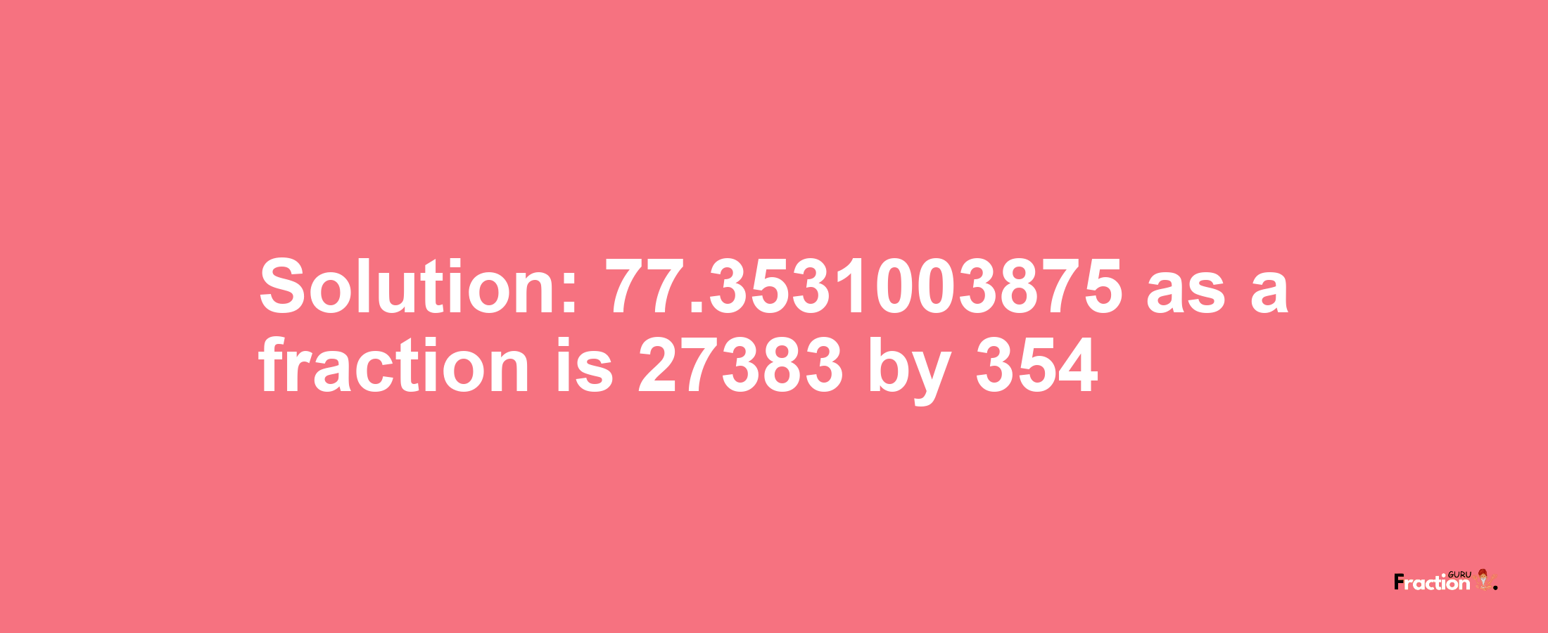 Solution:77.3531003875 as a fraction is 27383/354